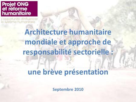 Architecture humanitaire mondiale et approche de responsabilité sectorielle : une brève présentation Septembre 2010.