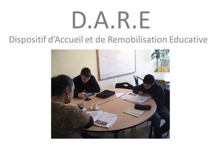 D.A.R.E Dispositif d’Accueil et de Remobilisation Educative.