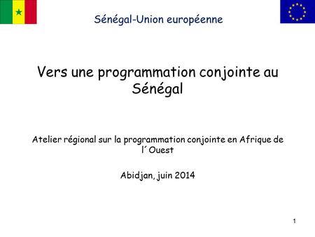 Sénégal-Union européenne Vers une programmation conjointe au Sénégal Atelier régional sur la programmation conjointe en Afrique de l´Ouest Abidjan, juin.