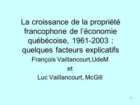 1 La croissance de la propriété francophone de l’économie québécoise, 1961-2003 : quelques facteurs explicatifs François Vaillancourt,UdeM et Luc Vaillancourt,