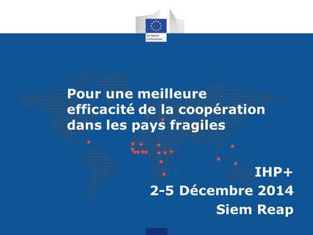 IHP+ 2-5 Décembre 2014 Siem Reap What are the challenges for development partners engaging in fragile states for Pour une meilleure efficacité de la coopération.