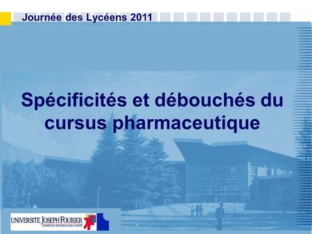 Www.ujf-grenoble.fr Journée des Lycéens 2011 Spécificités et débouchés du cursus pharmaceutique.