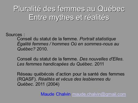 Pluralité des femmes au Québec Entre mythes et réalités Sources : Conseil du statut de la femme. Portrait statistique Égalité femmes / hommes Où en sommes-nous.