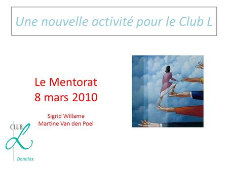 Une nouvelle activité pour le Club L Le Mentorat 8 mars 2010 Sigrid Willame Martine Van den Poel.