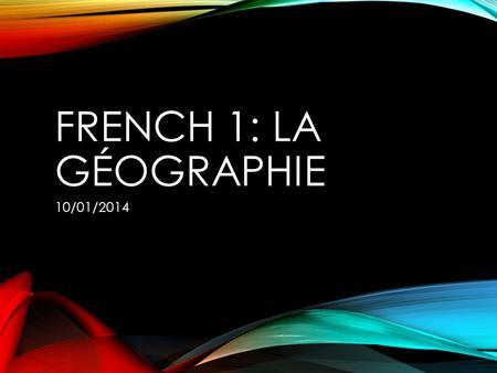 FRENCH 1: LA GÉOGRAPHIE 10/01/2014. MERCREDI 01.10.2014 Le mot du jour: la géographie L’objectif: Students will gain an understanding of the importance.