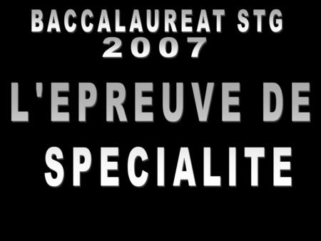 BAC STG 2007 – épreuve de spécialité L’EPREUVE DE SPECIALITE (coeff. 12) 1 EPREUVE ECRITE (4 heures, coeff. 7) 1 EPREUVE PRATIQUE (45 minutes, coeff.