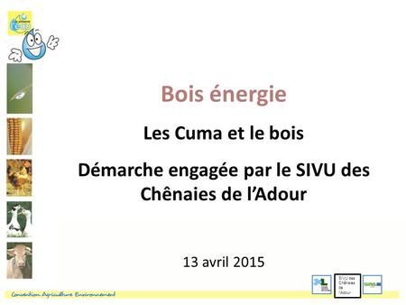 Bois énergie Les Cuma et le bois Démarche engagée par le SIVU des Chênaies de l’Adour 13 avril 2015 SIVU des Chênaies de l’Adour.