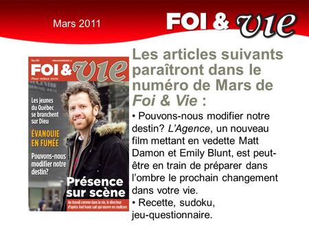 Mars 2011 Les articles suivants paraîtront dans le numéro de Mars de Foi & Vie : Pouvons-nous modifier notre destin? L’Agence, un nouveau film mettant.