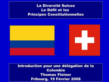 La Diversité Suisse Le Défit et les Principes Constitutionnelles Introduction pour une délégation de la Colombie Thomas Fleiner Fribourg, 19 Février 2008.
