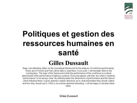 Gilles Dussault Politiques et gestion des ressources humaines en santé Gilles Dussault Note: I am attaching slides on the conceptual framework for the.