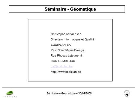 Séminaire – Géomatique – 30/04/2008 Séminaire - Géomatique Christophe Adriaensen Directeur Informatique et Qualité SODIPLAN SA Parc Scientifique Créalys.