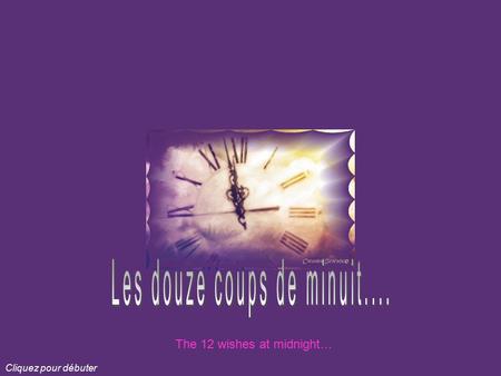 Cliquez pour débuter The 12 wishes at midnight… Mes voeux pour les douze nouveaux mois à venir ! My wishes for the next12 months! Mon premier coup...