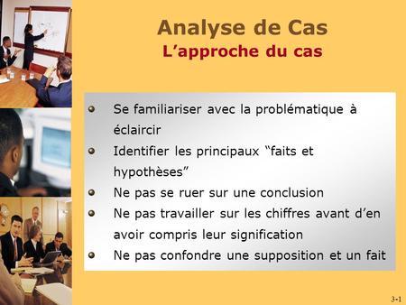 3-1 Analyse de Cas L’approche du cas Se familiariser avec la problématique à éclaircir Identifier les principaux “faits et hypothèses” Ne pas se ruer sur.