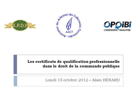 Les certificats de qualification professionnelle dans le droit de la commande publique Lundi 15 octobre 2012 – Alain BÉNARD.