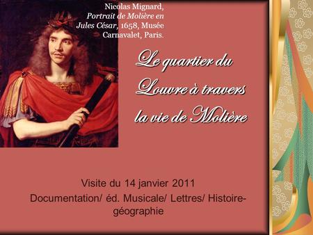 Visite du 14 janvier 2011 Documentation/ éd. Musicale/ Lettres/ Histoire- géographie Le quartier du Louvre à travers la vie de Molière Nicolas Mignard,