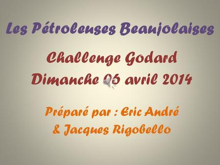Les Pétroleuses Beaujolaises Challenge Godard Dimanche 06 avril 2014 Préparé par : Eric André & Jacques Rigobello.