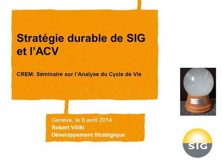 Stratégie durable de SIG et l’ACV CREM: Séminaire sur l’Analyse du Cycle de Vie Genève, le 8 avril 2014 Robert Völki Développement Stratégique.