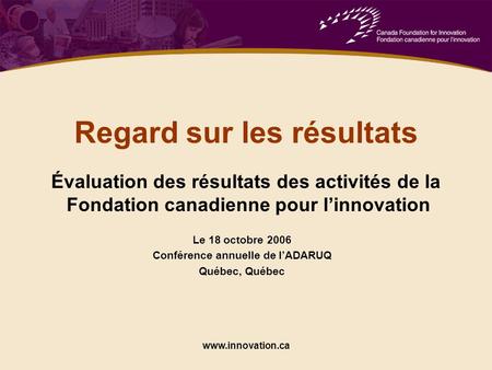 Www.innovation.ca Le 18 octobre 2006 Conférence annuelle de l’ADARUQ Québec, Québec Regard sur les résultats Évaluation des résultats des activités de.