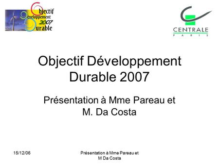 15/12/06Présentation à Mme Pareau et M Da Costa Objectif Développement Durable 2007 Présentation à Mme Pareau et M. Da Costa.