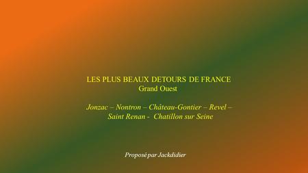 LES PLUS BEAUX DETOURS DE FRANCE Grand Ouest Jonzac – Nontron – Château-Gontier – Revel – Saint Renan - Chatillon sur Seine Proposé par Jackdidier.