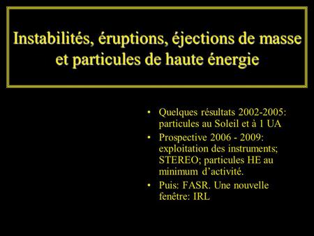 Instabilités, éruptions, éjections de masse et particules de haute énergie Quelques résultats 2002-2005: particules au Soleil et à 1 UA Prospective 2006.