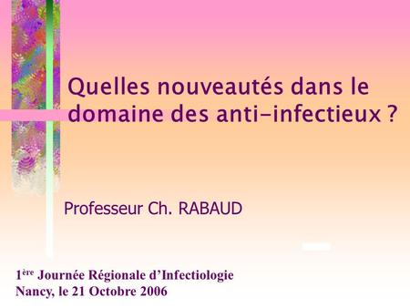 Quelles nouveautés dans le domaine des anti-infectieux ? Professeur Ch. RABAUD 1 ère Journée Régionale d’Infectiologie Nancy, le 21 Octobre 2006.