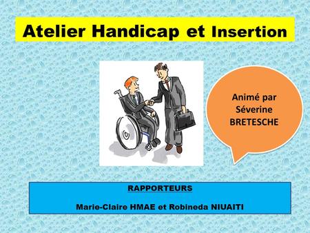 Atelier Handicap et Insertion RAPPORTEURS Marie-Claire HMAE et Robineda NIUAITI Animé par Séverine BRETESCHE.