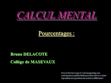 CALCUL MENTAL Pourcentages : Bruno DELACOTE Collège de MASEVAUX Pour éviter les coups d ’oeil inopportuns aux conséquences parfois fâcheuses deux élèves.