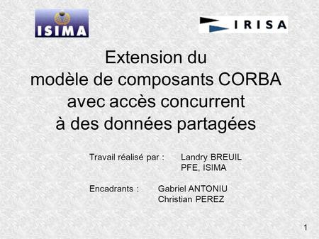 1 Extension du modèle de composants CORBA avec accès concurrent à des données partagées Travail réalisé par : Landry BREUIL PFE, ISIMA Encadrants : Gabriel.