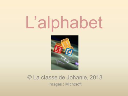 L’alphabet © La classe de Johanie, 2013 Images : Microsoft.