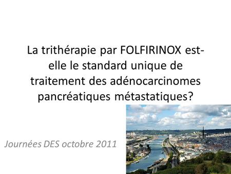 La trithérapie par FOLFIRINOX est-elle le standard unique de traitement des adénocarcinomes pancréatiques métastatiques? Journées DES octobre 2011.