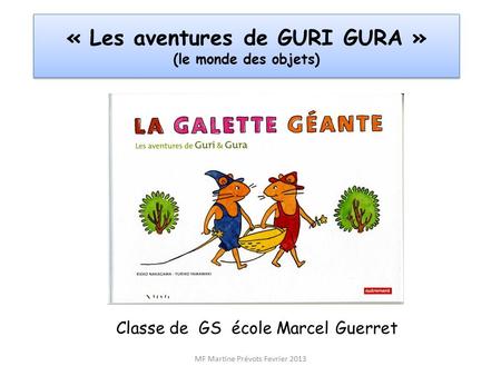 MF Martine Prévots Fevrier 2013 « Les aventures de GURI GURA » (le monde des objets) Classe de GS école Marcel Guerret.
