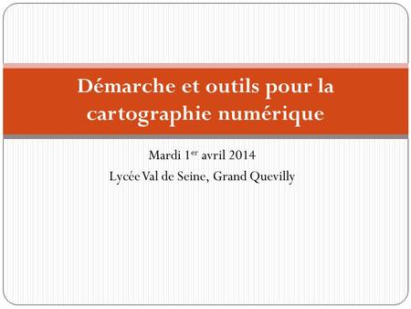 Mardi 1 er avril 2014 Lycée Val de Seine, Grand Quevilly Démarche et outils pour la cartographie numérique.