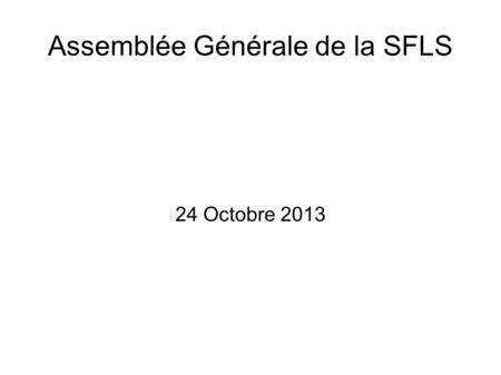 Assemblée Générale de la SFLS 24 Octobre 2013. Programme Rapport moral par commission Rapport financier Perspectives et questions diverses.