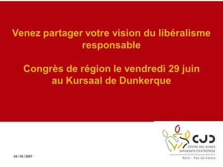 Venez partager votre vision du libéralisme responsable Congrès de région le vendredi 29 juin au Kursaal de Dunkerque 04 / 06 / 2007.