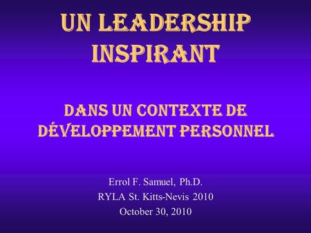 UN LEADERSHIP INSPIRANT dans un contexte de Développement personnel Errol F. Samuel, Ph.D. RYLA St. Kitts-Nevis 2010 October 30, 2010.