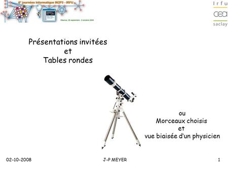 02-10-20081J-P MEYER Présentations invitées et Tables rondes ou Morceaux choisis et vue biaisée d’un physicien.