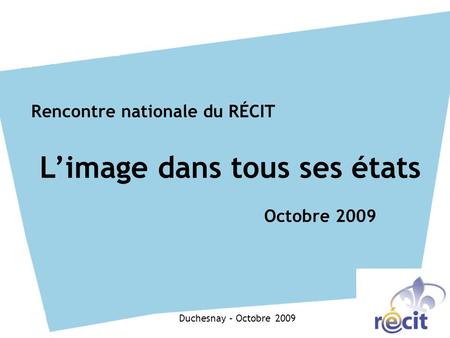 Rencontre nationale du RÉCIT L’image dans tous ses états Octobre 2009 Duchesnay – Octobre 2009.