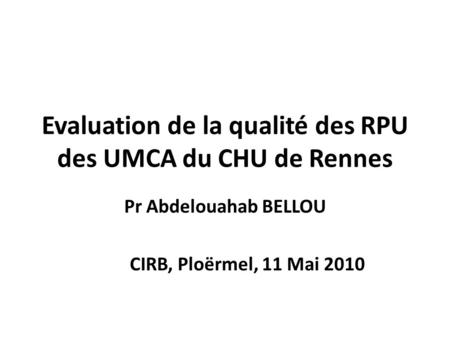 Evaluation de la qualité des RPU des UMCA du CHU de Rennes Pr Abdelouahab BELLOU CIRB, Ploërmel, 11 Mai 2010.