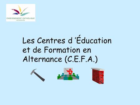 Les Centres d ’Éducation et de Formation en Alternance (C.E.F.A.)