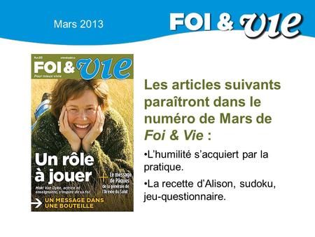 Mars 2013 Les articles suivants paraîtront dans le numéro de Mars de Foi & Vie : L’humilité s’acquiert par la pratique. La recette d’Alison, sudoku, jeu-questionnaire.