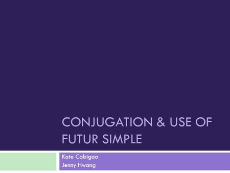 CONJUGATION & USE OF FUTUR SIMPLE Kate Cabigao Jenny Hwang.