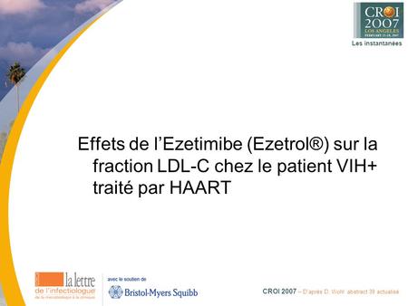 Les instantanées CROI 2007 – D’après D. Wohl abstract 39 actualisé Effets de l’Ezetimibe (Ezetrol®) sur la fraction LDL-C chez le patient VIH+ traité par.