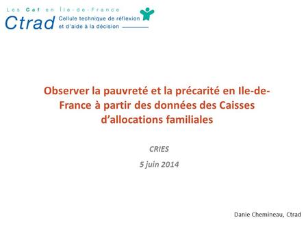 Observer la pauvreté et la précarité en Ile-de- France à partir des données des Caisses d’allocations familiales Danie Chemineau, Ctrad CRIES 5 juin 2014.