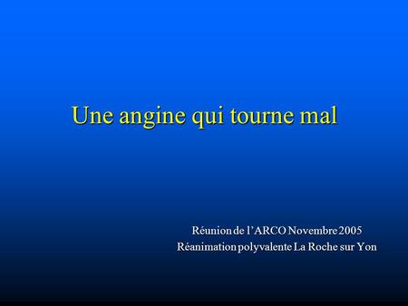 Une angine qui tourne mal Réunion de l’ARCO Novembre 2005 Réanimation polyvalente La Roche sur Yon.