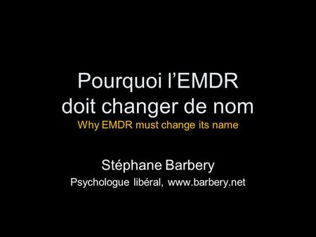Pourquoi l’EMDR doit changer de nom Why EMDR must change its name Stéphane Barbery Psychologue libéral, www.barbery.net.