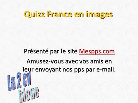 Quizz France en images Présenté par le site Mespps.com Mespps.com Amusez-vous avec vos amis en leur envoyant nos pps par e-mail.