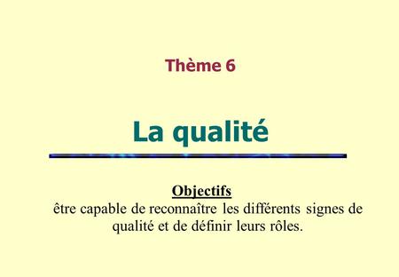 Thème 6 La qualité Objectifs être capable de reconnaître les différents signes de qualité et de définir leurs rôles.