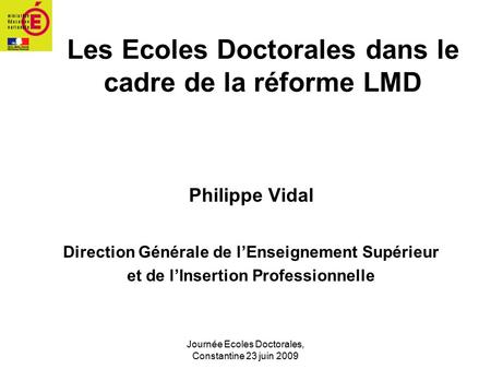 Journée Ecoles Doctorales, Constantine 23 juin 2009 Les Ecoles Doctorales dans le cadre de la réforme LMD Philippe Vidal Direction Générale de l’Enseignement.
