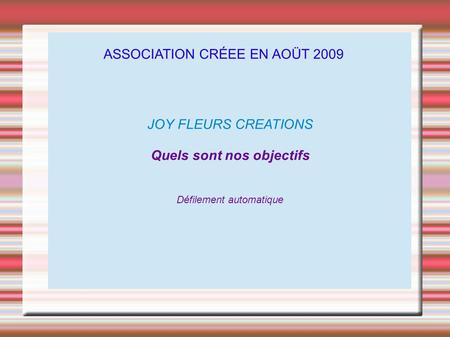 JOY FLEURS CREATIONS Quels sont nos objectifs Défilement automatique ASSOCIATION CRÉEE EN AOÜT 2009.